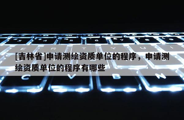 [吉林省]申請(qǐng)測(cè)繪資質(zhì)單位的程序，申請(qǐng)測(cè)繪資質(zhì)單位的程序有哪些