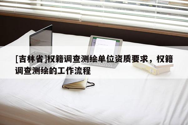 [吉林省]權(quán)籍調(diào)查測繪單位資質(zhì)要求，權(quán)籍調(diào)查測繪的工作流程