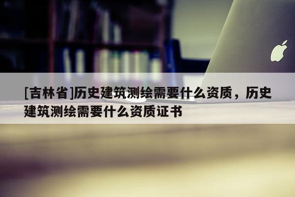 [吉林省]歷史建筑測繪需要什么資質(zhì)，歷史建筑測繪需要什么資質(zhì)證書