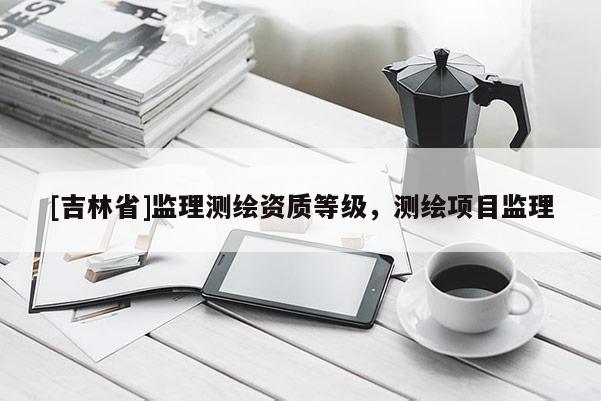 [吉林省]監(jiān)理測繪資質(zhì)等級，測繪項目監(jiān)理
