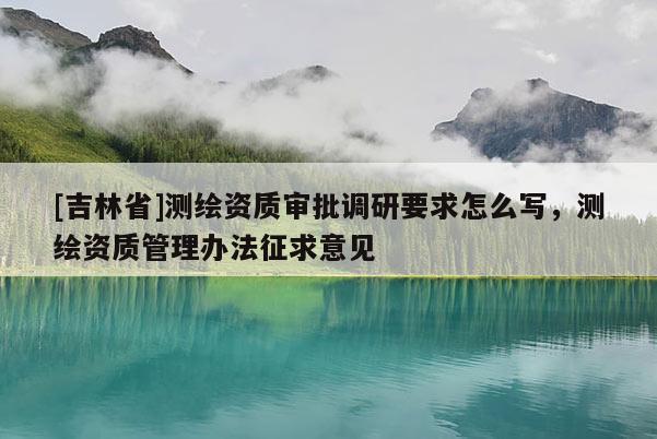 [吉林省]測(cè)繪資質(zhì)審批調(diào)研要求怎么寫，測(cè)繪資質(zhì)管理辦法征求意見