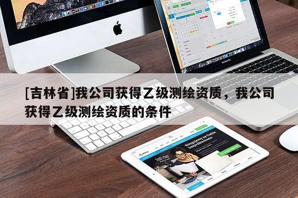 [吉林省]我公司獲得乙級測繪資質，我公司獲得乙級測繪資質的條件