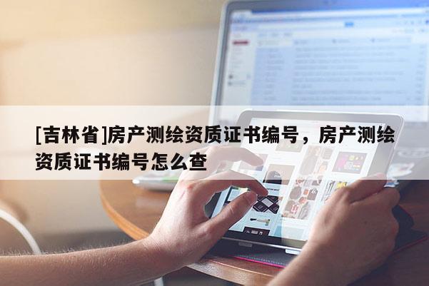 [吉林省]房產(chǎn)測繪資質(zhì)證書編號，房產(chǎn)測繪資質(zhì)證書編號怎么查