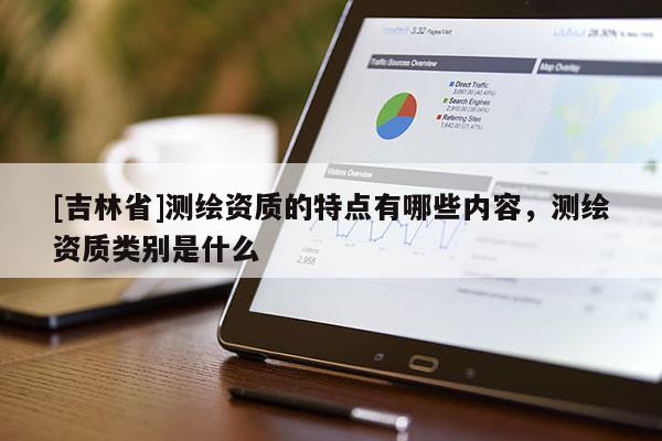 [吉林省]測(cè)繪資質(zhì)的特點(diǎn)有哪些內(nèi)容，測(cè)繪資質(zhì)類別是什么