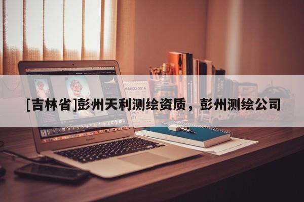 [吉林省]彭州天利測繪資質(zhì)，彭州測繪公司