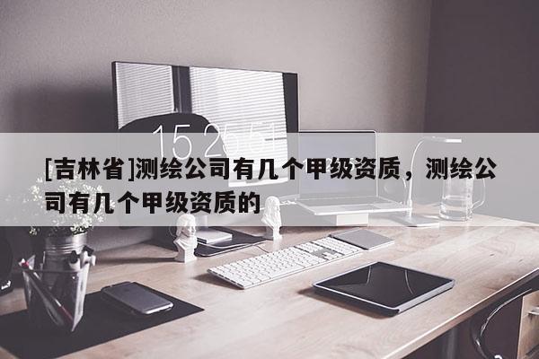 [吉林省]測繪公司有幾個甲級資質(zhì)，測繪公司有幾個甲級資質(zhì)的