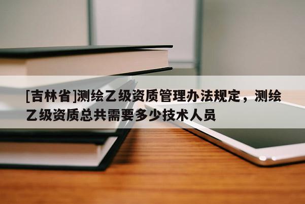 [吉林省]測繪乙級資質(zhì)管理辦法規(guī)定，測繪乙級資質(zhì)總共需要多少技術(shù)人員