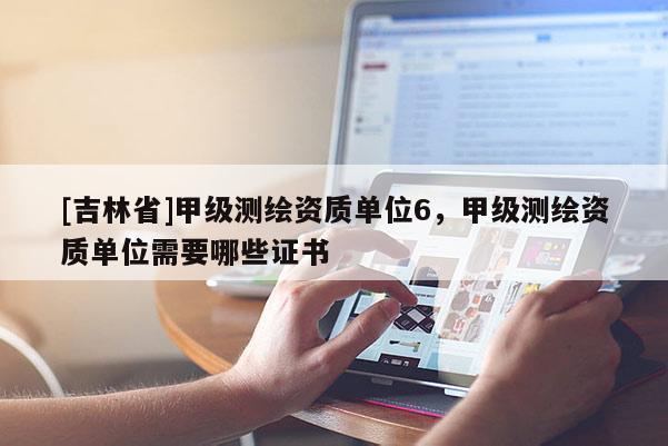 [吉林省]甲級測繪資質(zhì)單位6，甲級測繪資質(zhì)單位需要哪些證書
