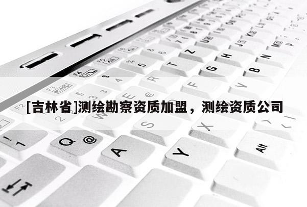 [吉林省]測繪勘察資質(zhì)加盟，測繪資質(zhì)公司