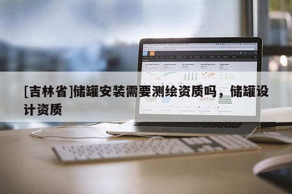 [吉林省]儲(chǔ)罐安裝需要測(cè)繪資質(zhì)嗎，儲(chǔ)罐設(shè)計(jì)資質(zhì)
