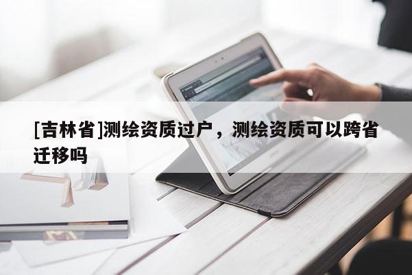[吉林省]測繪資質(zhì)過戶，測繪資質(zhì)可以跨省遷移嗎