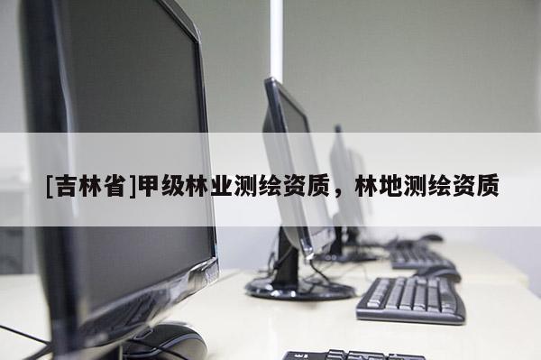 [吉林省]甲級林業(yè)測繪資質(zhì)，林地測繪資質(zhì)