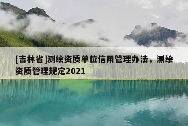 [吉林省]測繪資質(zhì)單位信用管理辦法，測繪資質(zhì)管理規(guī)定2021