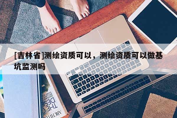 [吉林省]測(cè)繪資質(zhì)可以，測(cè)繪資質(zhì)可以做基坑監(jiān)測(cè)嗎