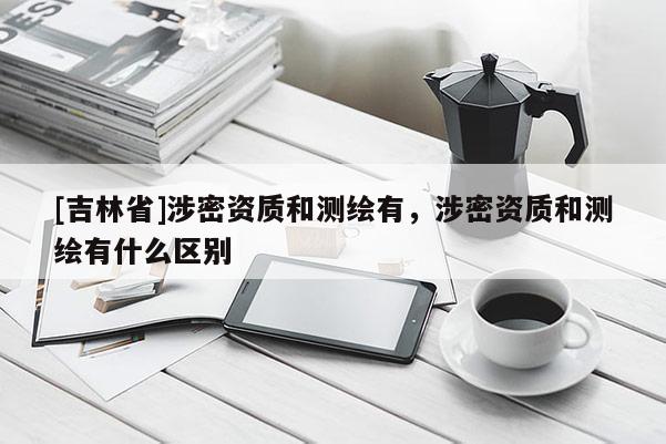 [吉林省]涉密資質(zhì)和測繪有，涉密資質(zhì)和測繪有什么區(qū)別