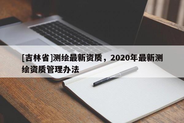 [吉林省]測繪最新資質，2020年最新測繪資質管理辦法