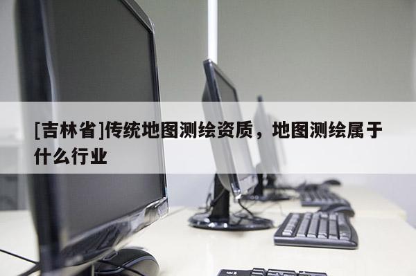 [吉林省]傳統(tǒng)地圖測(cè)繪資質(zhì)，地圖測(cè)繪屬于什么行業(yè)