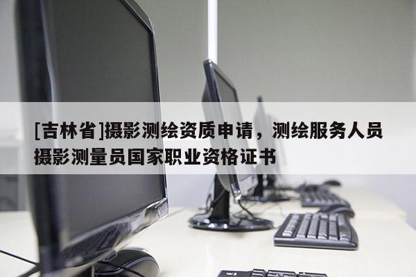 [吉林省]攝影測繪資質(zhì)申請，測繪服務(wù)人員攝影測量員國家職業(yè)資格證書
