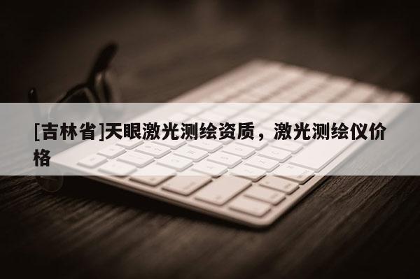 [吉林省]天眼激光測繪資質(zhì)，激光測繪儀價格