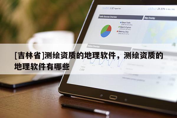 [吉林省]測繪資質(zhì)的地理軟件，測繪資質(zhì)的地理軟件有哪些