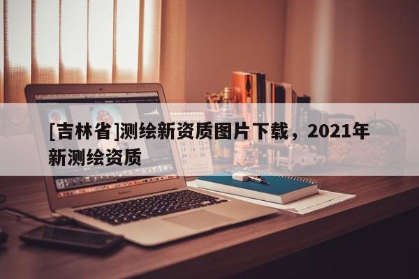 [吉林省]測繪新資質圖片下載，2021年新測繪資質
