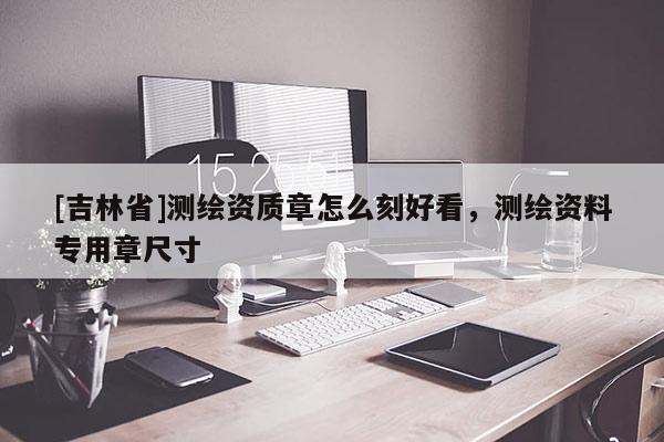 [吉林省]測(cè)繪資質(zhì)章怎么刻好看，測(cè)繪資料專用章尺寸
