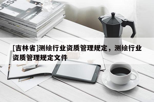 [吉林省]測(cè)繪行業(yè)資質(zhì)管理規(guī)定，測(cè)繪行業(yè)資質(zhì)管理規(guī)定文件