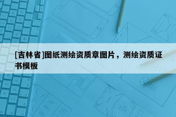 [吉林省]圖紙測繪資質(zhì)章圖片，測繪資質(zhì)證書模板