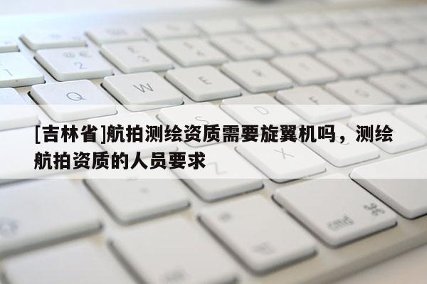 [吉林省]航拍測繪資質(zhì)需要旋翼機嗎，測繪航拍資質(zhì)的人員要求