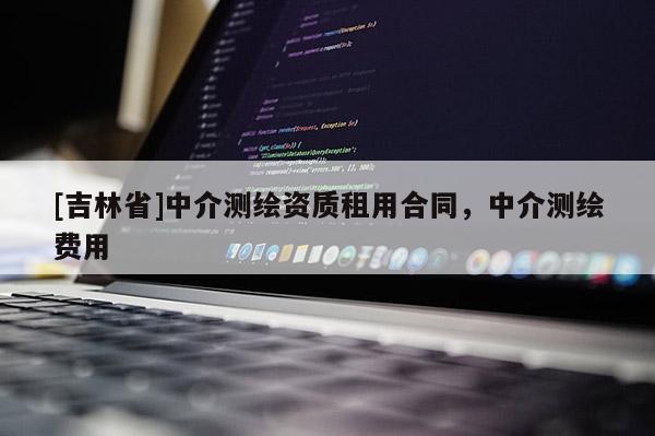 [吉林省]中介測(cè)繪資質(zhì)租用合同，中介測(cè)繪費(fèi)用