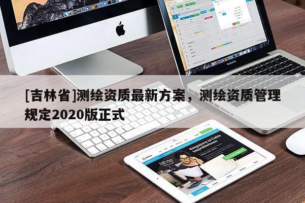 [吉林省]測繪資質(zhì)最新方案，測繪資質(zhì)管理規(guī)定2020版正式