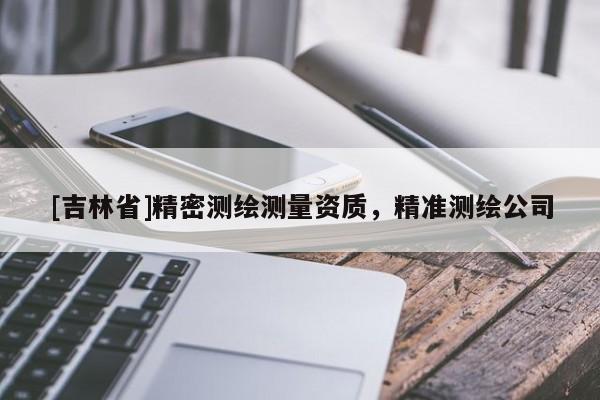 [吉林省]精密測繪測量資質，精準測繪公司