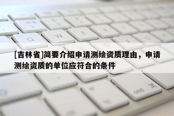 [吉林省]簡要介紹申請測繪資質理由，申請測繪資質的單位應符合的條件