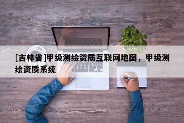 [吉林省]甲級(jí)測(cè)繪資質(zhì)互聯(lián)網(wǎng)地圖，甲級(jí)測(cè)繪資質(zhì)系統(tǒng)