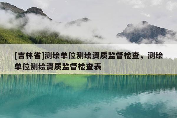 [吉林省]測(cè)繪單位測(cè)繪資質(zhì)監(jiān)督檢查，測(cè)繪單位測(cè)繪資質(zhì)監(jiān)督檢查表