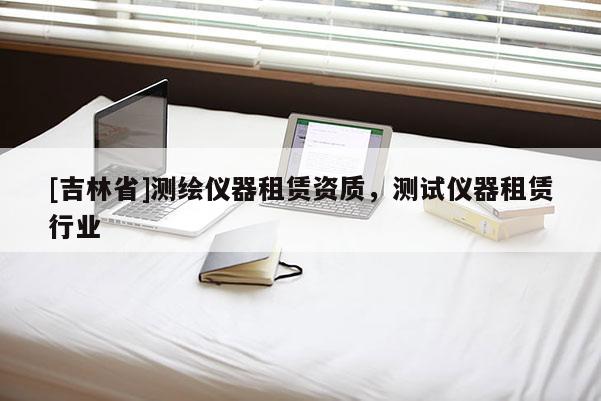 [吉林省]測(cè)繪儀器租賃資質(zhì)，測(cè)試儀器租賃行業(yè)
