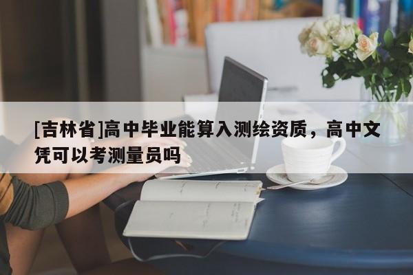 [吉林省]高中畢業(yè)能算入測(cè)繪資質(zhì)，高中文憑可以考測(cè)量員嗎