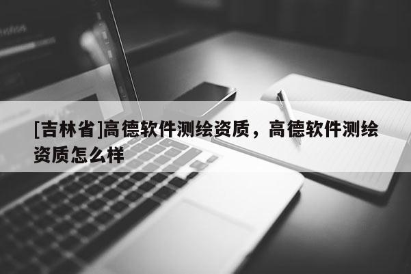 [吉林省]高德軟件測繪資質(zhì)，高德軟件測繪資質(zhì)怎么樣