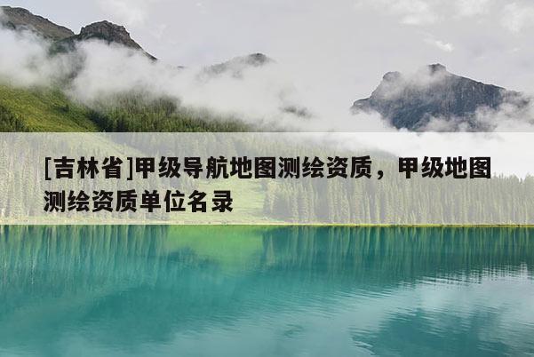 [吉林省]甲級導航地圖測繪資質(zhì)，甲級地圖測繪資質(zhì)單位名錄
