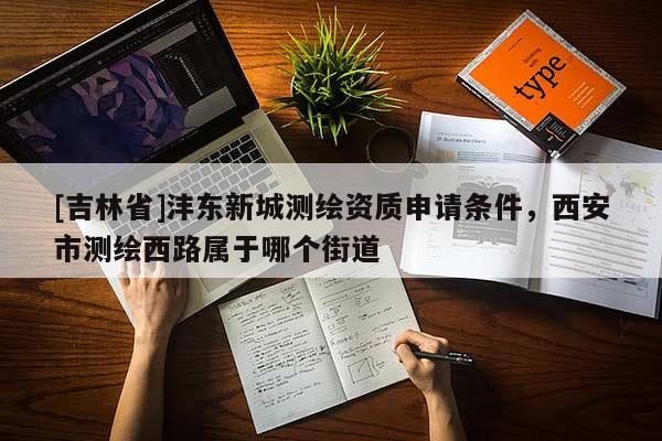 [吉林省]灃東新城測(cè)繪資質(zhì)申請(qǐng)條件，西安市測(cè)繪西路屬于哪個(gè)街道