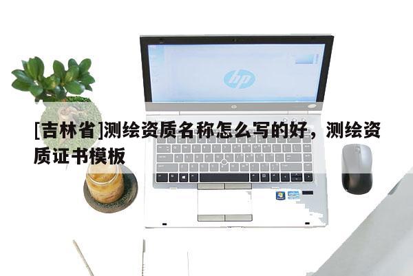 [吉林省]測(cè)繪資質(zhì)名稱怎么寫的好，測(cè)繪資質(zhì)證書模板