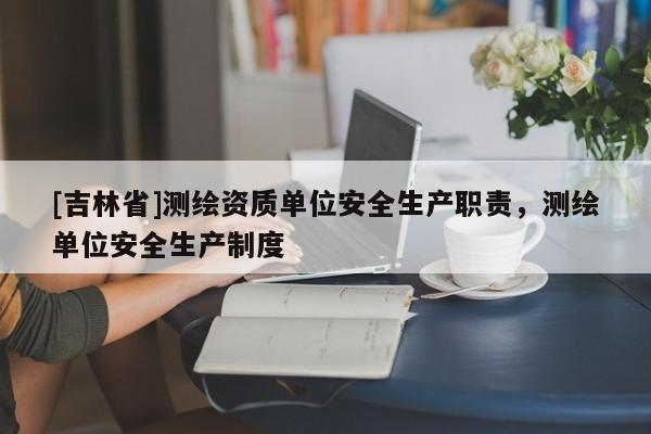 [吉林省]測(cè)繪資質(zhì)單位安全生產(chǎn)職責(zé)，測(cè)繪單位安全生產(chǎn)制度