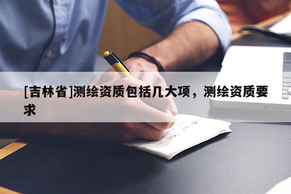 [吉林省]測繪資質(zhì)包括幾大項，測繪資質(zhì)要求