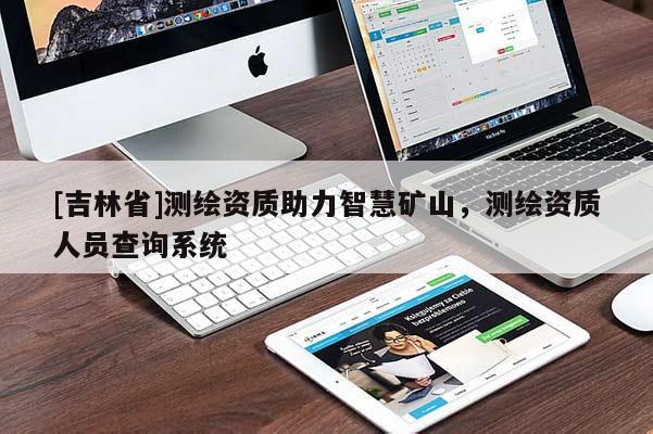 [吉林省]測繪資質(zhì)助力智慧礦山，測繪資質(zhì)人員查詢系統(tǒng)