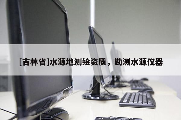 [吉林省]水源地測繪資質(zhì)，勘測水源儀器