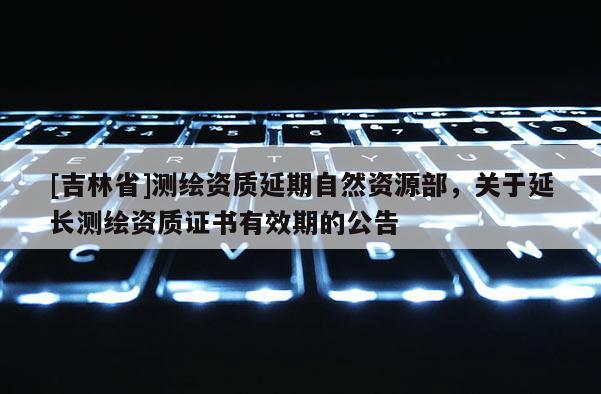 [吉林省]測繪資質(zhì)延期自然資源部，關(guān)于延長測繪資質(zhì)證書有效期的公告