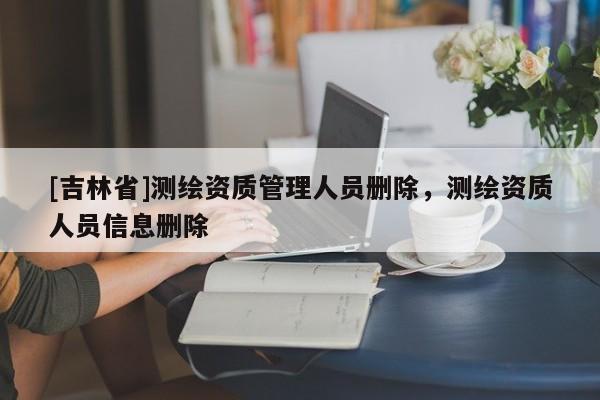 [吉林省]測繪資質(zhì)管理人員刪除，測繪資質(zhì)人員信息刪除