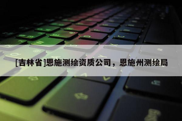 [吉林省]恩施測(cè)繪資質(zhì)公司，恩施州測(cè)繪局