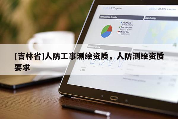 [吉林省]人防工事測(cè)繪資質(zhì)，人防測(cè)繪資質(zhì)要求