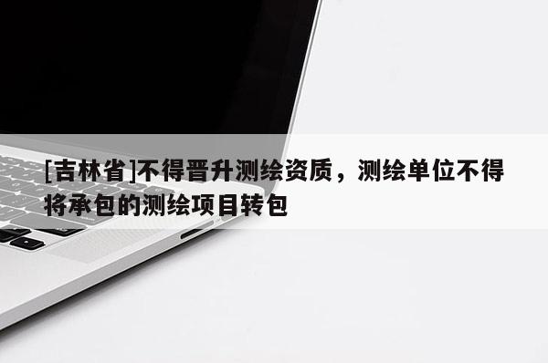 [吉林省]不得晉升測(cè)繪資質(zhì)，測(cè)繪單位不得將承包的測(cè)繪項(xiàng)目轉(zhuǎn)包